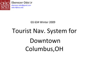 Ebenezer Odoi Jr [email_address] [email_address] Tourist Nav. System for Downtown Columbus,OH GS 634 Winter 2009 