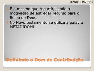Definindo o Dom daContribuiçãoÉ o mesmoquerepartir, sendo a motivação de entregarrecursopara o Reino de Deus.No Novo testamento se utiliza a palavra METADIDOMI.LEANDRO MARTINS
