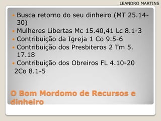 O BomMordomo de Recursos e dinheiroBuscaretorno do seudinheiro (MT 25.14-30)MulheresLibertas Mc 15.40,41 Lc 8.1-3ContribuiçãodaIgreja 1 Co 9.5-6Contribuição dos Presbiteros 2 Tm 5. 17.18Contribuição dos Obreiros FL 4.10-20 2Co 8.1-5LEANDRO MARTINS