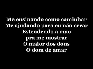 Me ensinando como caminharMe ajudando para eu não errarEstendendo a mão pra me mostrarO maior dos donsO dom de amar