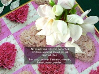 No mundo das palavras há tantos artifícios quantas são as nossas contradições.  Por isso, conviver é tramar, trançar, largar, pegar, perder.  