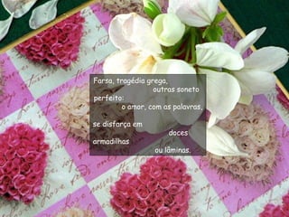 Farsa, tragédia grega,  outras soneto perfeito:  o amor, com as palavras,  se disfarça em  doces armadilhas  ou lâminas.  