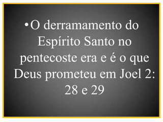 •O derramamento do
Espírito Santo no
pentecoste era e é o que
Deus prometeu em Joel 2:
28 e 29
 