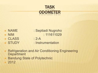 TASK
                        ODOMETER



   NAME            : Septiadi Nugroho
   NIM                     : 111611029
   CLASS           : 2-A
   STUDY           : Instrumentation

   Refrigeration and Air Conditioning Engineering
    Department
   Bandung State of Polytechnic
   2012
 