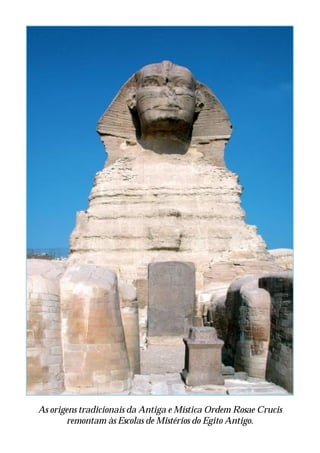 As origens tradicionais da Antiga e Mística Ordem Rosae Crucis
       remontam às Escolas de Mistérios do Egito Antigo.
 