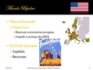 Plano Marshall Objectivos: Reavivar a economia europeia Impedir o avanço da URSS Os EUA doaram: Capitais Recursos 28-05-10 André Santos, André Aquino, Mário Fernandes 