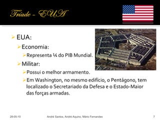 EUA: Economia: Representa ¼ do PIB Mundial. Militar: Possui o melhor armamento. Em Washington, no mesmo edifício, o Pentágono, tem localizado o Secretariado da Defesa e o Estado-Maior das forças armadas. 28-05-10 André Santos, André Aquino, Mário Fernandes 