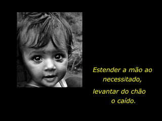 Estender a mão ao necessitado, levantar do chão  o caído. 