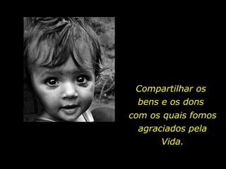 Compartilhar os bens e os dons com os quais fomos agraciados pela Vida. 