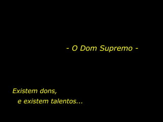 Existem dons,  e existem talentos... - O Dom Supremo -   