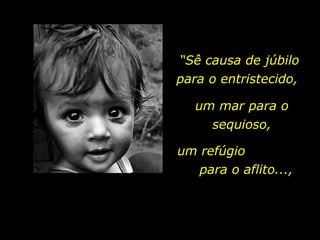 “ Sê causa de júbilo para o entristecido,  um mar para o sequioso, um refúgio  para o aflito..., 