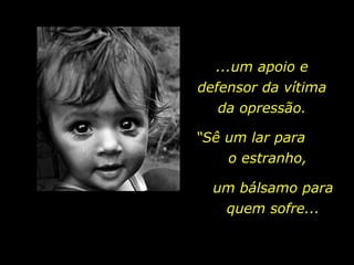 “ Sê um lar para  o estranho, um bálsamo para quem sofre... ...um apoio e defensor da vítima da opressão. 