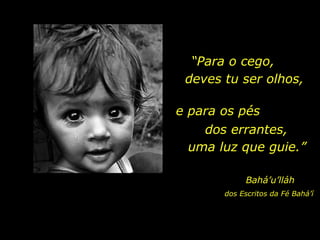 “ Para o cego,  e para os pés  dos errantes,  Bahá’u’lláh deves tu ser olhos, uma luz que guie.” dos Escritos da Fé Bahá’í 
