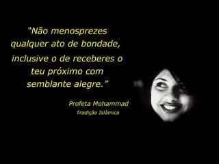 “ Não menosprezes qualquer ato de bondade,  Profeta Mohammad inclusive o de receberes o teu próximo com semblante alegre.” Tradição Islâmica 