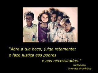 Judaísmo “ Abre a tua boca; julga retamente;  e faze justiça aos pobres  e aos necessitados.” Livro dos Provérbios 