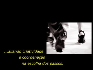 ...aliando criatividade e coordenação na escolha dos passos. 