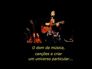 O dom da música, canções a criar um universo particular... 