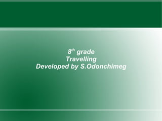 8 th  grade Travelling Developed by S.Odonchimeg 