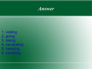 Answer 1. visiting 2. going 3. taking 4. ice-skating 5. camping 6. travelling 