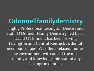 Highly Professional Lexington Dentist and
Staff O'Donnell Family Dentistry, led by H.
David O'Donnell, has been serving
Lexington and Central Kentucky's dental
needs since 1996. We offer a relaxed, homelike environment with one of the most
friendly and knowledgeable staff of any
Lexington dentist.

 