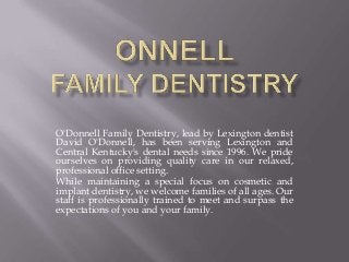 O'Donnell Family Dentistry, lead by Lexington dentist
David O'Donnell, has been serving Lexington and
Central Kentucky's dental needs since 1996. We pride
ourselves on providing quality care in our relaxed,
professional office setting.
While maintaining a special focus on cosmetic and
implant dentistry, we welcome families of all ages. Our
staff is professionally trained to meet and surpass the
expectations of you and your family.
 