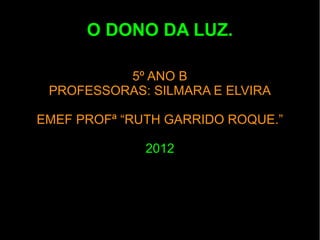 O DONO DA LUZ.

          5º ANO B
 PROFESSORAS: SILMARA E ELVIRA

EMEF PROFª “RUTH GARRIDO ROQUE.”

              2012
 