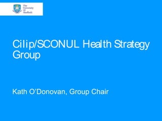 Cilip/SCONUL Health Strategy
Group
Kath O’Donovan, Group Chair
 