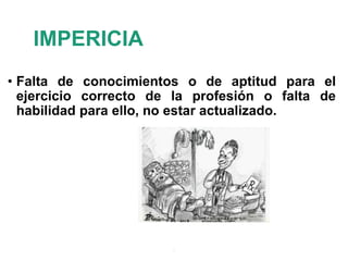 IMPERICIA
• Falta de conocimientos o de aptitud para el
ejercicio correcto de la profesión o falta de
habilidad para ello, no estar actualizado.
.
 