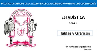 Dr. Mayhuasca Salgado Ronald
Docente
Tablas y Gráficos
ESTADÍSTICA
2016-II
FACULTAD DE CIENCIAS DE LA SALUD – ESCUELA ACADÉMICO PROFESIONAL DE ODONTOLOGÍA
 
