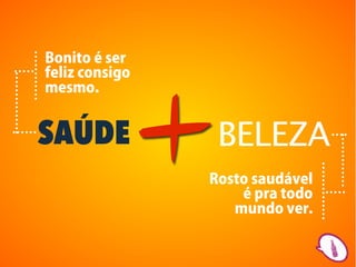 +
Bonito é ser
feliz consigo
mesmo.


SAÚDE               BELEZA
                Rosto saudável
                    é pra todo
                   mundo ver.
 
