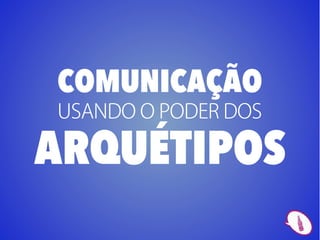COMUNICAÇÃO
USANDO O PODER DOS

ARQUÉTIPOS
 