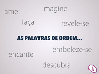 ame          imagine
      faça        revele-se

  AS PALAVRAS DE ORDEM...

               embeleze-se
encante
             descubra
 