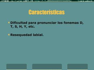 Características  Dificultad para pronunciar los fonemas D, T, S, H, Y, etc. Resequedad labial. 