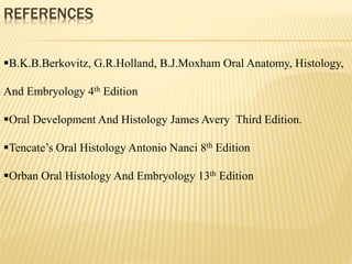 REFERENCES
B.K.B.Berkovitz, G.R.Holland, B.J.Moxham Oral Anatomy, Histology,
And Embryology 4th Edition
Oral Development And Histology James Avery Third Edition.
Tencate’s Oral Histology Antonio Nanci 8th Edition
Orban Oral Histology And Embryology 13th Edition
 