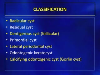 CLASSIFICATION
• Radicular cyst
• Residual cyst
• Dentigerous cyst (follicular)
• Primordial cyst
• Lateral periodontal cyst
• Odontogenic keratocyst
• Calcifying odontogenic cyst (Gorlin cyst)
 