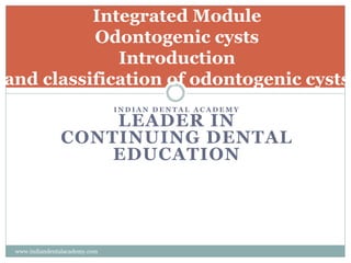 Integrated Module
Odontogenic cysts
Introduction
and classification of odontogenic cysts
I N D I A N D E N T A L A C A D E M Y
LEADER IN
CONTINUING DENTAL
EDUCATION
www.indiandentalacademy.com
 