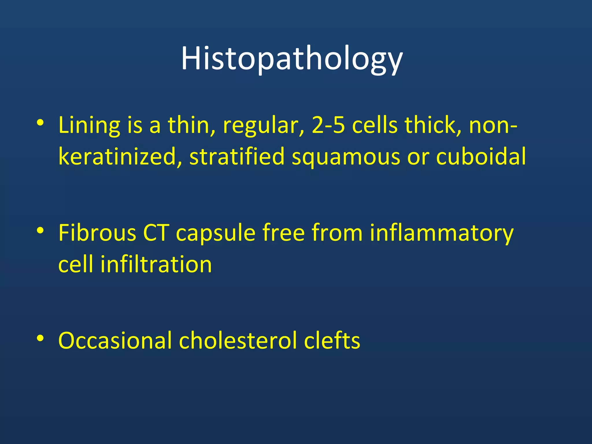 Histopathology
• Lining is a thin, regular, 2-5 cells thick, non-
keratinized, stratified squamous or cuboidal
• Fibrous CT capsule free from inflammatory
cell infiltration
• Occasional cholesterol clefts
 