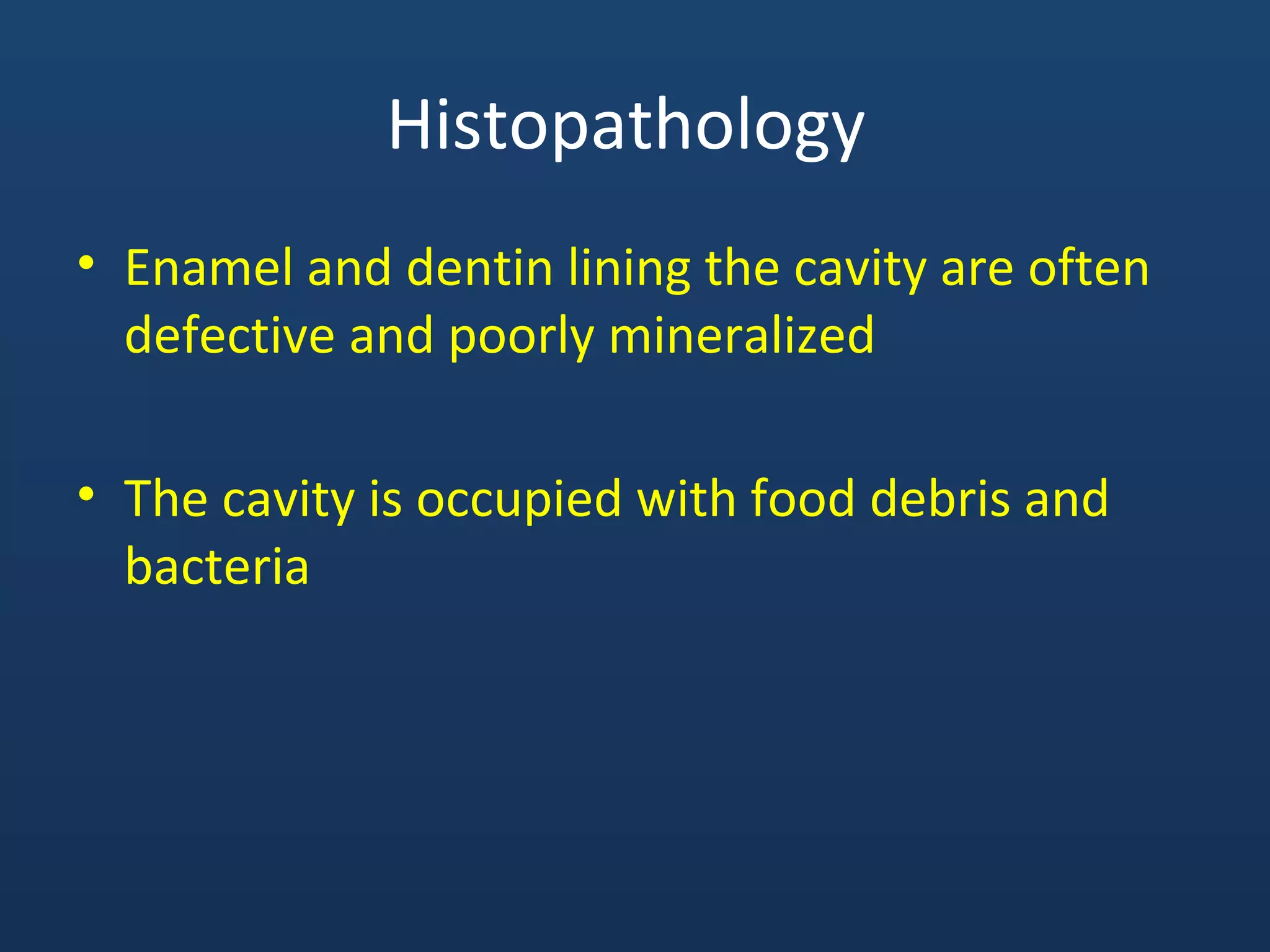 Histopathology
• Enamel and dentin lining the cavity are often
defective and poorly mineralized
• The cavity is occupied with food debris and
bacteria
 