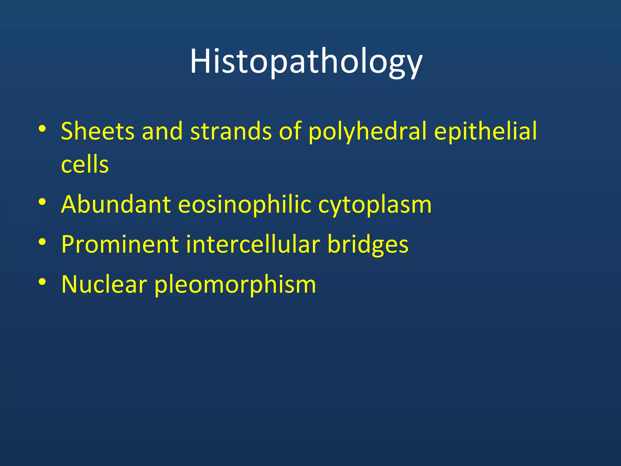 Histopathology
• Sheets and strands of polyhedral epithelial
cells
• Abundant eosinophilic cytoplasm
• Prominent intercellular bridges
• Nuclear pleomorphism
 