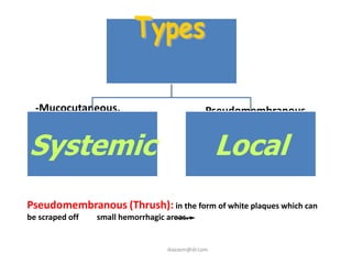 -Mucocutaneous.                             -Pseudomembranous.
  -Syndrome associated.
Systemic                                            Local
                                              -Atrophic.
                                              -Hypertrophic.



Pseudomembranous (Thrush): in the form of white plaques which can
be scraped off   small hemorrhagic areas.


                                   ikassem@dr.com
 