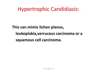 Hypertrophic Candidiasis:

This can mimic lichen planus,
  leukoplakia,verrucous carcinoma or a
  squamous cell carcinoma.




                ikassem@dr.com
 