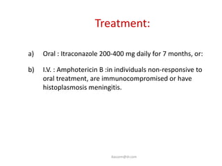 Treatment:

a)   Oral : Itraconazole 200-400 mg daily for 7 months, or:

b)   I.V. : Amphotericin B :in individuals non-responsive to
     oral treatment, are immunocompromised or have
     histoplasmosis meningitis.




                            ikassem@dr.com
 