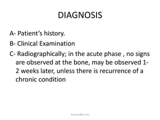 DIAGNOSIS
A- Patient’s history.
B- Clinical Examination
C- Radiographically; in the acute phase , no signs
  are observed at the bone, may be observed 1-
  2 weeks later, unless there is recurrence of a
  chronic condition



                     ikassem@dr.com
 