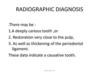 RADIOGRAPHIC DIAGNOSIS

.There may be :
1.A deeply carious tooth ,or
2. Restoration very close to the pulp,
3. As well as thickening of the periodontal
  ligament.
These data indicate a causative tooth.


                    ikassem@dr.com
 