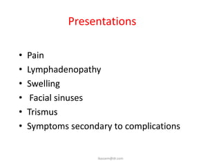 Presentations

•   Pain
•   Lymphadenopathy
•   Swelling
•    Facial sinuses
•   Trismus
•   Symptoms secondary to complications


                    ikassem@dr.com
 