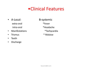•Clinical Features
• A-Local:                B-systemic
     extra-oral              *Fever
     Intra-oral              *Headache
•   Manifestations            *Tachycardia
•   Trismus                  * Malaise
•   Teeth
•   Discharge




                           ikassem@dr.com
 