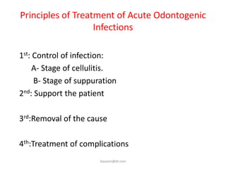Principles of Treatment of Acute Odontogenic
                   Infections

1st: Control of infection:
     A- Stage of cellulitis.
     B- Stage of suppuration
2nd: Support the patient

3rd:Removal of the cause

4th:Treatment of complications
                       ikassem@dr.com
 
