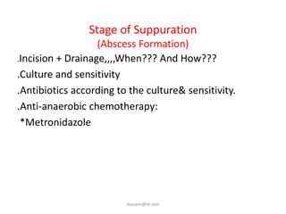 Stage of Suppuration
                   (Abscess Formation)
.Incision + Drainage,,,,When??? And How???

.Culture and sensitivity
.Antibiotics according to the culture& sensitivity.
.Anti-anaerobic chemotherapy:
 *Metronidazole




                         ikassem@dr.com
 