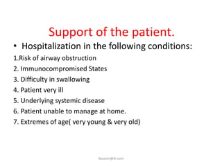 Support of the patient.
• Hospitalization in the following conditions:
1.Risk of airway obstruction
2. Immunocompromised States
3. Difficulty in swallowing
4. Patient very ill
5. Underlying systemic disease
6. Patient unable to manage at home.
7. Extremes of age( very young & very old)



                            ikassem@dr.com
 