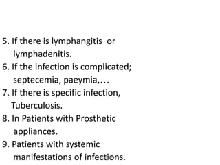 5. If there is lymphangitis or
    lymphadenitis.
6. If the infection is complicated;
    septecemia, paeymia,…
7. If there is specific infection,
   Tuberculosis.
8. In Patients with Prosthetic
    appliances.
9. Patients with systemic
    manifestations of infections.
                         ikassem@dr.com
 
